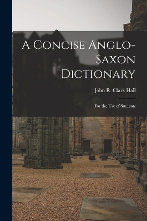 A Concise Anglo-Saxon Dictionary: For the Use of Students by John R Clark Hall 9781015544635