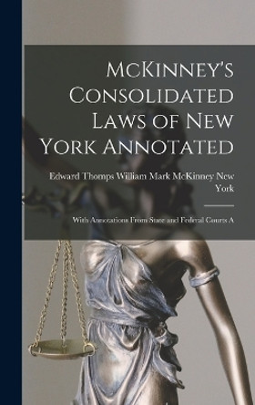 McKinney's Consolidated Laws of New York Annotated: With Annotations From State and Federal Courts A by William Mark McKinney York (State) 9781015545670