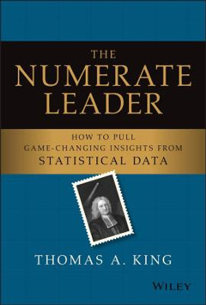 The Numerate Leader: How to Pull Game-Changing Insights from Statistical Data by Thomas A. King