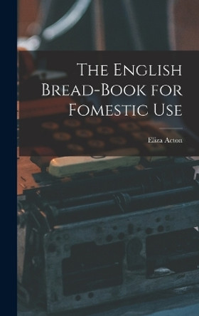 The English Bread-Book for Fomestic Use by Eliza Acton 9781015728226