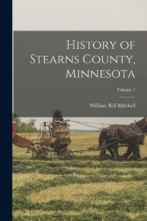 History of Stearns County, Minnesota; Volume 1 by William Bell Mitchell 9781015729339