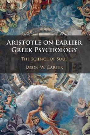 Aristotle on Earlier Greek Psychology: The Science of Soul by Jason W. Carter