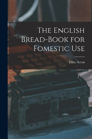 The English Bread-Book for Fomestic Use by Eliza Acton 9781015733152