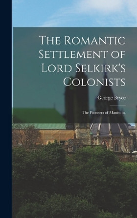 The Romantic Settlement of Lord Selkirk's Colonists: The Pioneers of Manitoba by George Bryce 9781015754287