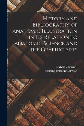 History and Bibliography of Anatomic Illustration in Its Relation to Anatomic Science and the Graphic Arts by Ludwig Choulant 9781015811034