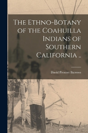 The Ethno-botany of the Coahuilla Indians of Southern California .. by David Prescott 1873- Barrows 9781015817203