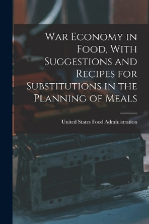 War Economy in Food, With Suggestions and Recipes for Substitutions in the Planning of Meals by United States Food Administration 9781015827431