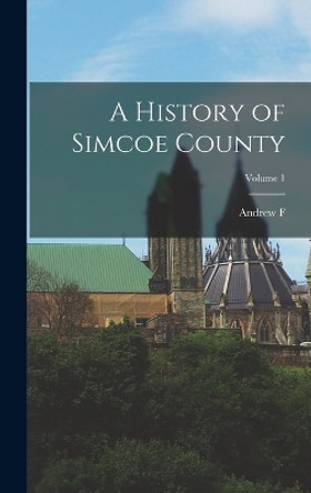 A History of Simcoe County; Volume 1 by Andrew F 1863-1940 Hunter 9781015830196