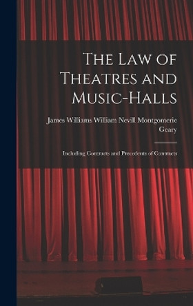 The Law of Theatres and Music-halls: Including Contracts and Precedents of Contracts by James Willi Nevill Montgomerie Geary 9781015836167