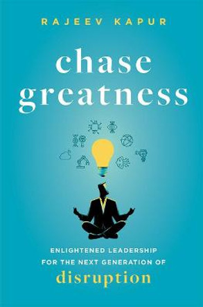 Chase Greatness: Enlightened Leadership for the Next Generation of Disruption by Rajeev Kapur