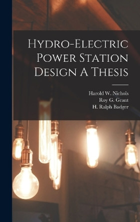 Hydro-Electric Power Station Design A Thesis by H Ralph Badger 9781015840294