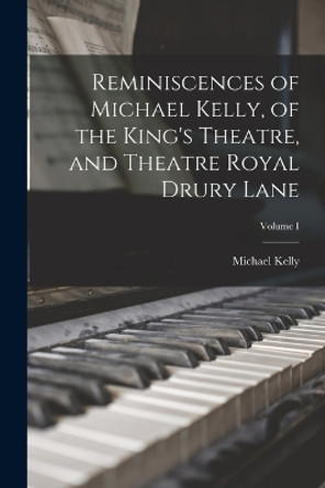 Reminiscences of Michael Kelly, of the King's Theatre, and Theatre Royal Drury Lane; Volume I by Michael Kelly 9781015841178