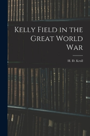 Kelly Field in the Great World War by H D Kroll 9781015883314