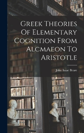 Greek Theories Of Elementary Cognition From Alcmaeon To Aristotle by John Isaac Beare 9781015896260