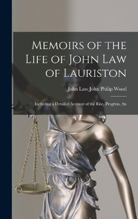 Memoirs of the Life of John Law of Lauriston: Including a Detailed Account of the Rise, Progress, An by John Law John Philip Wood 9781015902022