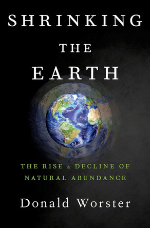Shrinking the Earth: The Rise and Decline of American Abundance by Donald Worster