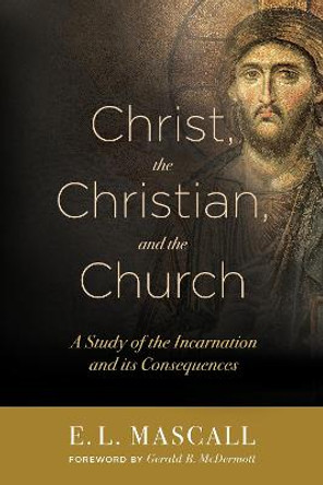 Christ, the Christian, and the Church: A Study of the Incarnation and its Consequences by E. L. Mascall