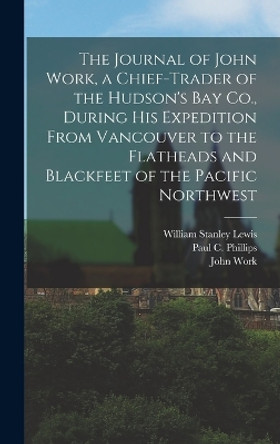 The Journal of John Work, a Chief-trader of the Hudson's Bay Co., During his Expedition From Vancouver to the Flatheads and Blackfeet of the Pacific Northwest by John Work 9781015944220