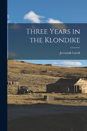 Three Years in the Klondike by Jeremiah Lynch 9781015968219