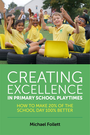 Creating Excellence in Primary School Playtimes: How to Make 20% of the School Day 100% Better by Michael Follett