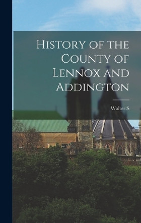 History of the County of Lennox and Addington by Walter S 1860-1947 Herrington 9781015976023