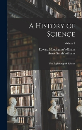 A History of Science: The Beginnings of Science; Volume 1 by Henry Smith Williams 9781015982192