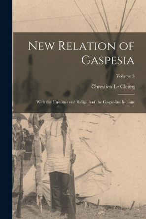 New Relation of Gaspesia: With the Customs and Religion of the Gaspesian Indians; Volume 5 by Chrestien Le Clercq 9781016012348