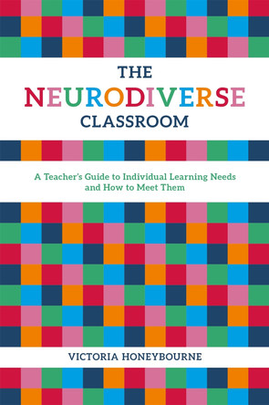 The Neurodiverse Classroom: A Teacher's Guide to Individual Learning Needs and How to Meet Them by Victoria Honeybourne