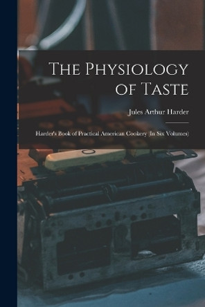 The Physiology of Taste: Harder's Book of Practical American Cookery (In Six Volumes) by Jules Arthur Harder 9781015578753