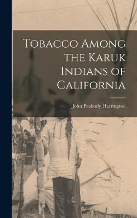 Tobacco Among the Karuk Indians of California by John Peabody Harrington 9781015579972