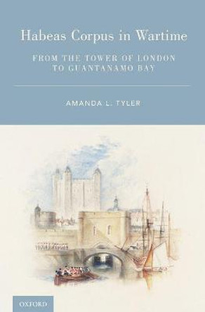 Habeas Corpus in Wartime: From the Tower of London to Guantanamo Bay by Amanda L. Tyler