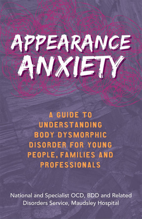 Appearance Anxiety: A Guide to Understanding Body Dysmorphic Disorder for Young People, Families and Professionals by The National and Specialist OCD, BDD and Related Disorders Service