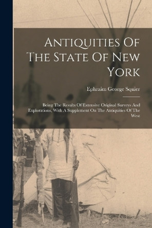 Antiquities Of The State Of New York: Being The Results Of Extensive Original Surveys And Explorations, With A Supplement On The Antiquities Of The West by Ephraim George Squier 9781015516977