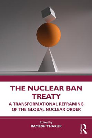 The Nuclear Ban Treaty: A Transformational Reframing of the Global Nuclear Order by Ramesh Thakur