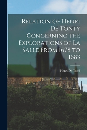 Relation of Henri De Tonty Concerning the Explorations of La Salle From 1678 to 1683 by Henri De Tonti 9781015612631