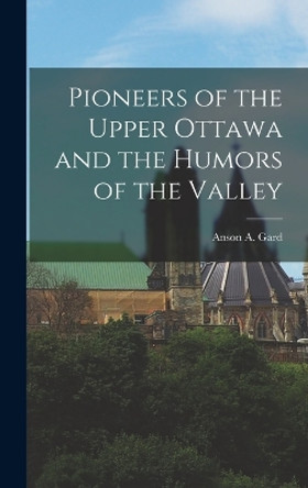 Pioneers of the Upper Ottawa and the Humors of the Valley by Anson a 1849-Ca 1915 Gard 9781015672703