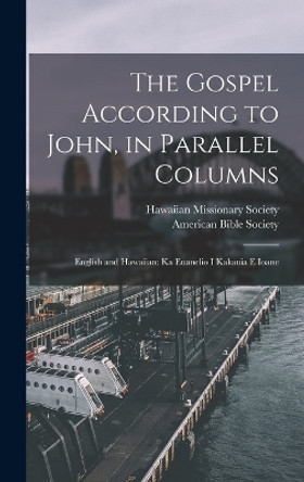 The Gospel According to John, in Parallel Columns: English and Hawaiian: Ka Euanelio I Kakauia E Ioane by American Bible Society 9781015721890