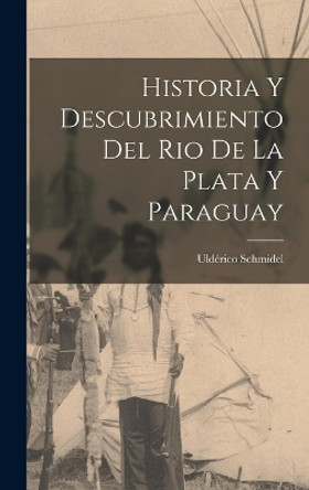 Historia y Descubrimiento del Rio de la Plata y Paraguay by Uldérico Schmidel 9781016018920