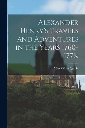 Alexander Henry's Travels and Adventures in the Years 1760-1776, by Milo Milton Quaife 9781015763500