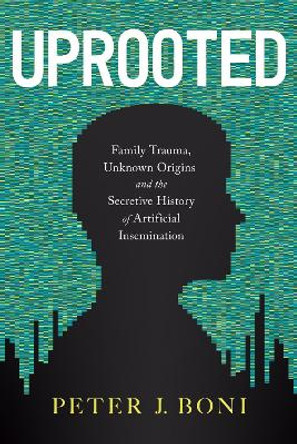 Uprooted: Family Trauma, Unknown Origins, and the Secretive History of Artificial Insemination by Peter J Boni