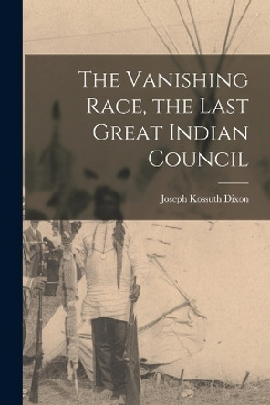 The Vanishing Race, the Last Great Indian Council by Joseph Kossuth Dixon 9781015721623