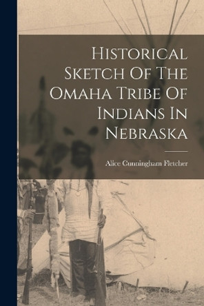 Historical Sketch Of The Omaha Tribe Of Indians In Nebraska by Alice Cunningham Fletcher 9781016094634