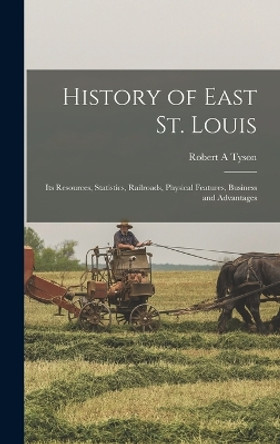 History of East St. Louis: Its Resources, Statistics, Railroads, Physical Features, Business and Advantages by Robert A Tyson 9781016504980