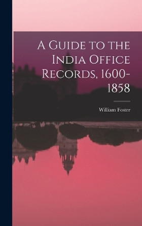 A Guide to the India Office Records, 1600-1858 by William Foster 9781016322539