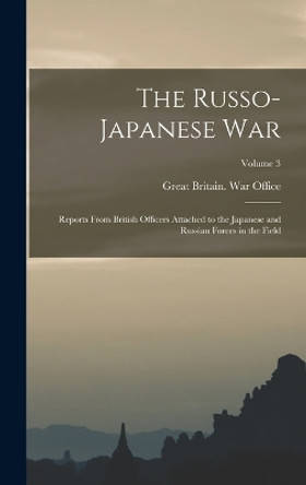 The Russo- Japanese War: Reports From British Officers Attached to the Japanese and Russian Forces in the Field; Volume 3 by Great Britain War Office 9781016563444