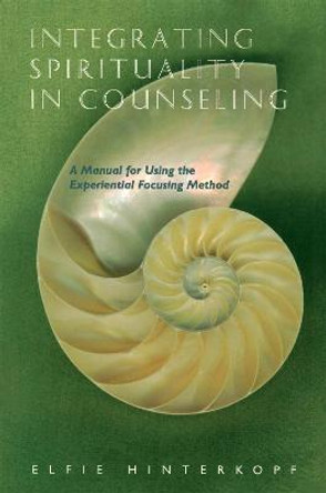 Integrating Spirituality in Counseling: A Manual for Using the Experiential Focusing Method by Elfie Hinterkopf