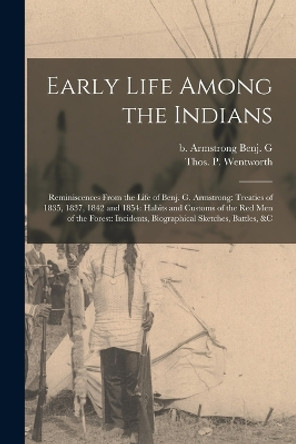 Early Life Among the Indians: Reminiscences From the Life of Benj. G. Armstrong: Treaties of 1835, 1837, 1842 and 1854: Habits and Customs of the Red Men of the Forest: Incidents, Biographical Sketches, Battles, &c by Benj G B Armstrong 9781016179003