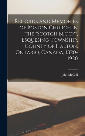 Records and Memories of Boston Church in the Scotch Block, Esquesing Township, County of Halton, Ontario, Canada, 1820-1920 by John McColl 9781016233088