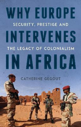 Why Europe Intervenes in Africa: Security Prestige and the Legacy of Colonialism by Catherine Gegout