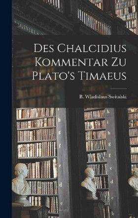 Des Chalcidius Kommentar zu Plato's Timaeus by B Wladislaus Switalski 9781016316002